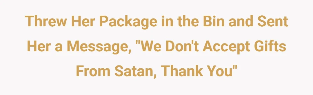Threw her package in the bin and sent her a message “we don’t accept gifts from Satan thank you”