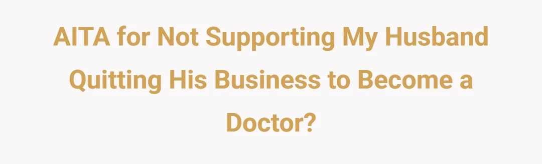 AITA for not supporting my husband quitting his business to become a doctor?