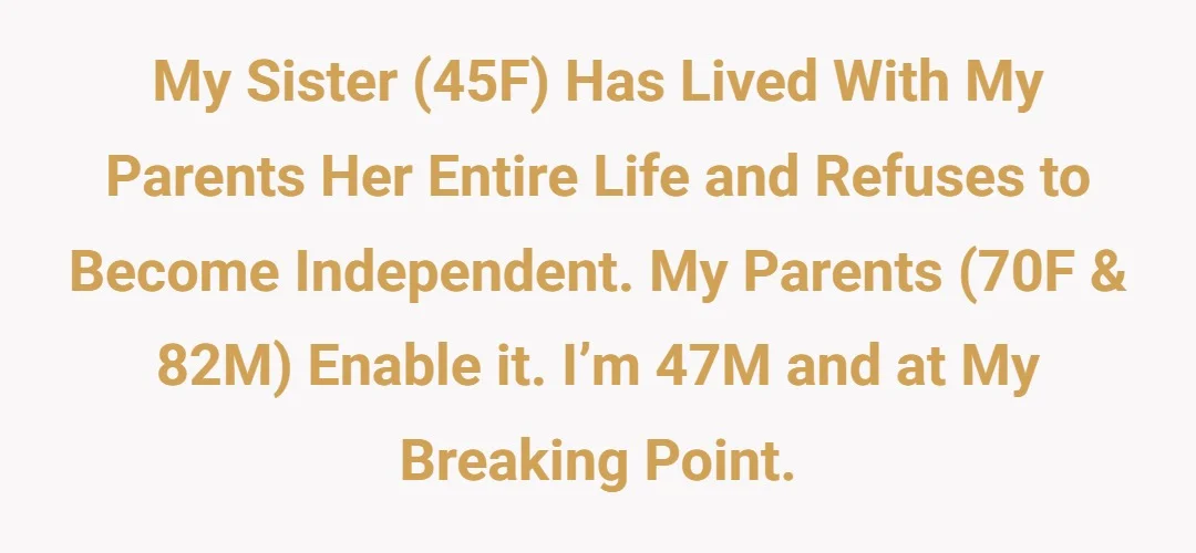 My sister (45F) has lived with my parents her entire life and refuses to become independent. My parents (70F & 82M) enable it. I’m 47M and at my breaking point.