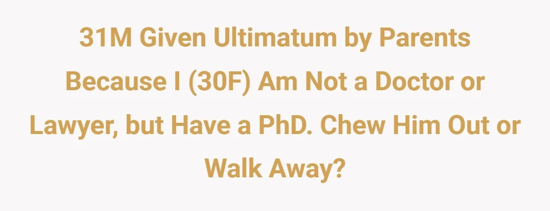 31M given ultimatum by parents because I 30F am not doctor or lawyer but have PhD. Chew him out or walk away?