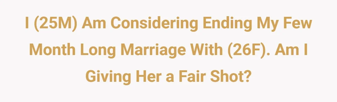 I (25M) am considering ending my few month long marriage with (26F). Am I giving her a fair shot?