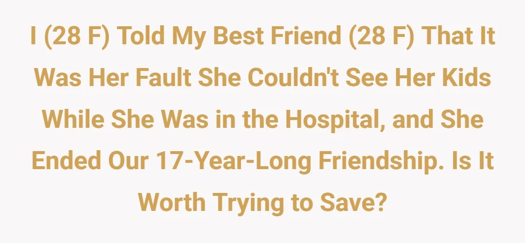 I (28 F) told my best friend (28 F) that it was her fault she couldn't see her kids while she was in the hospital, and she ended our 17 year long friendship. Is it worth trying to save?