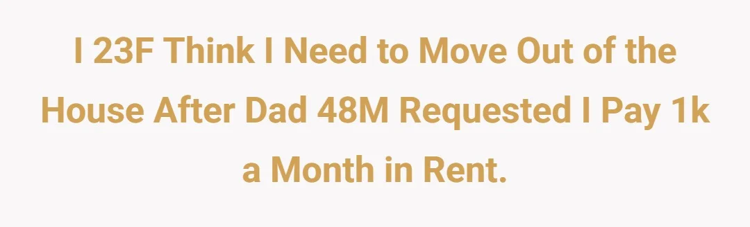 I 23F think i need to move out of the house after Dad 48M requested I pay 1k a month in rent.