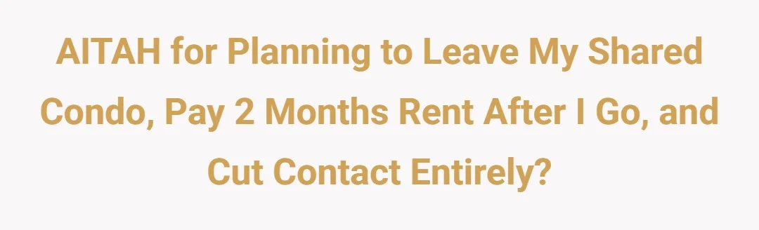 AITAH for planning to leave my shared condo, pay 2 months rent after I go, and cut contact entirely?