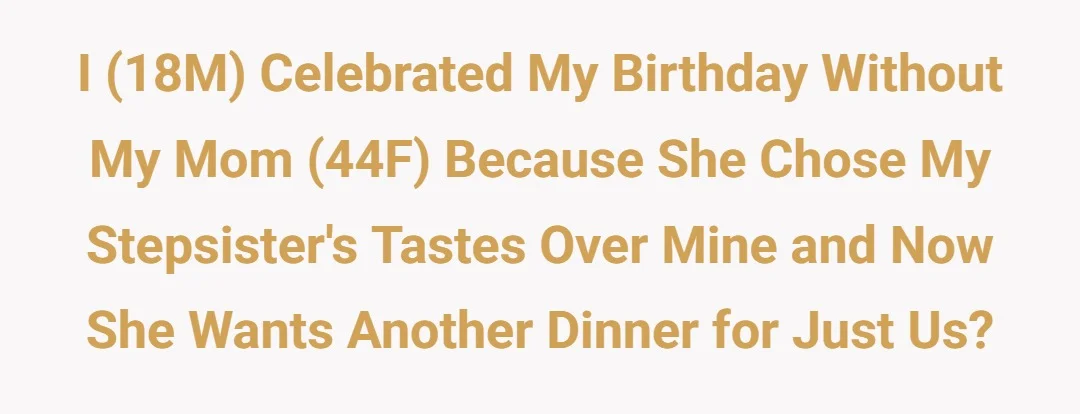 I (18M) celebrated my birthday without my mom (44F) because she chose my stepsister's tastes over mine and now she wants another dinner for just us?