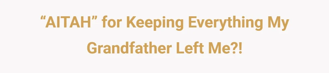 “AITAH” for keeping everything my Grandfather left me?!