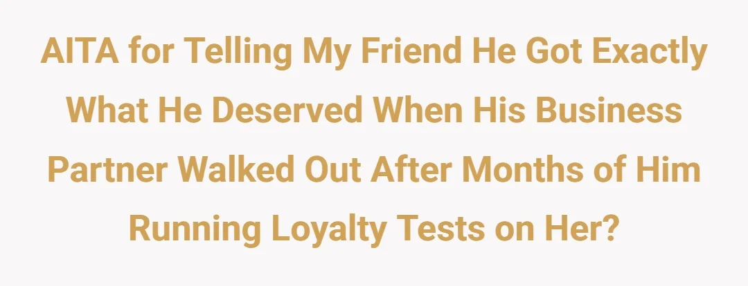 AITA for telling my friend he got exactly what he deserved when his business partner walked out after months of him running loyalty tests on her?
