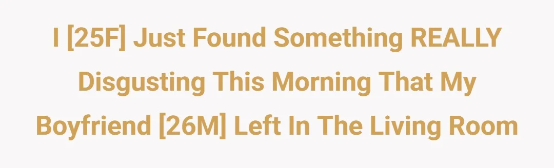 I [25f] just found something REALLY disgusting this morning that my boyfriend [26m] left in the living room