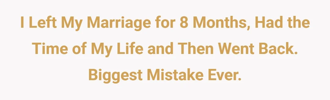 I left my marriage for 8 months, had the time of my life and then went back. Biggest mistake ever.