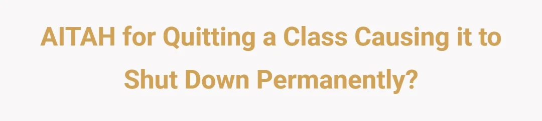 AITAH for quitting a class causing it to shut down permanently?