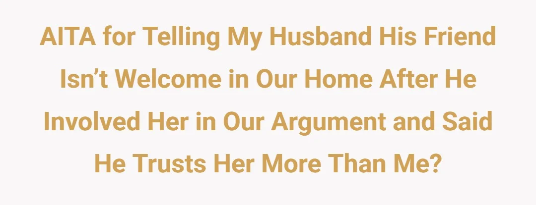 AITA for telling my husband his friend isn’t welcome in our home after he involved her in our argument and said he trusts her more than me?