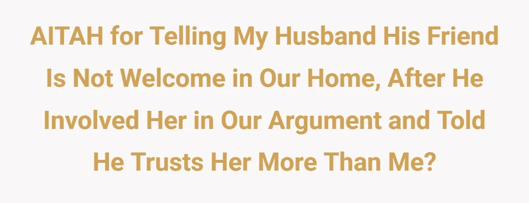AITAH for telling my husband his friend is not welcome in our home, after he involved her in our argument and told he trusts her more than me?