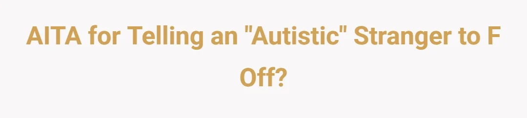 AITA for telling an "autistic" stranger to f off?