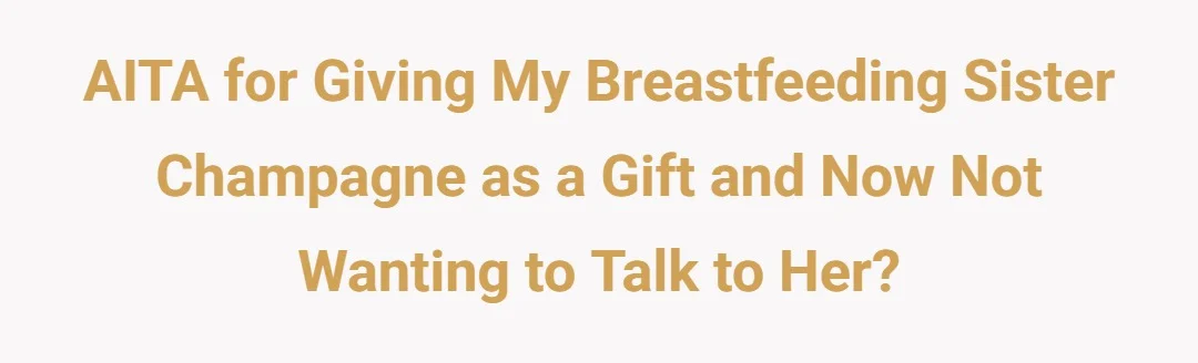 AITA for giving my breastfeeding sister champagne as a gift and now not wanting to talk to her?