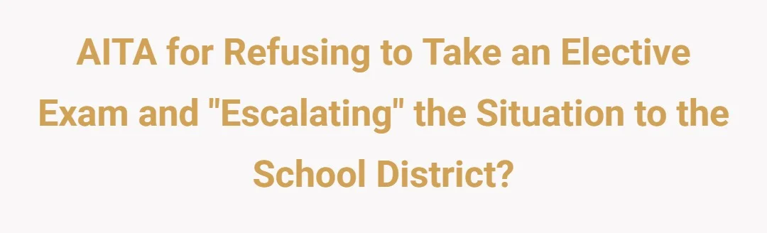 AITA for refusing to take an elective exam and "escalating" the situation to the School District?