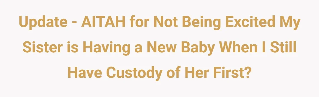 Update - AITAH for not being excited my sister is having a new baby when I still have custody of her first?