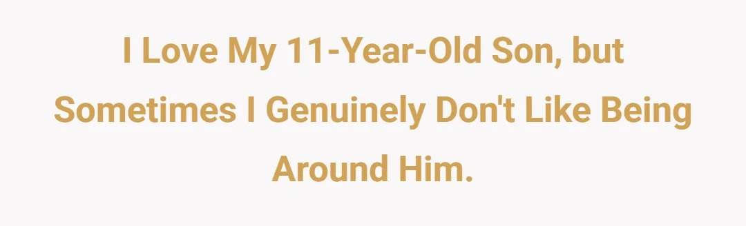 I love my 11-year-old son, but sometimes I genuinely don’t like being around him.