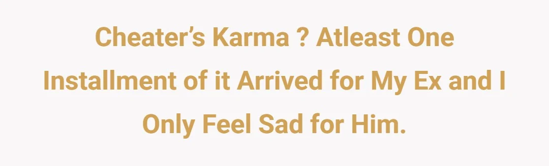 Cheater’s Karma ? Atleast one installment of it arrived for my ex and I only feel sad for him.