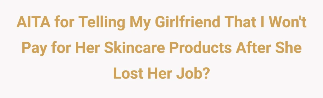 AITA for telling my girlfriend that I won't pay for her skincare products after she lost her job?