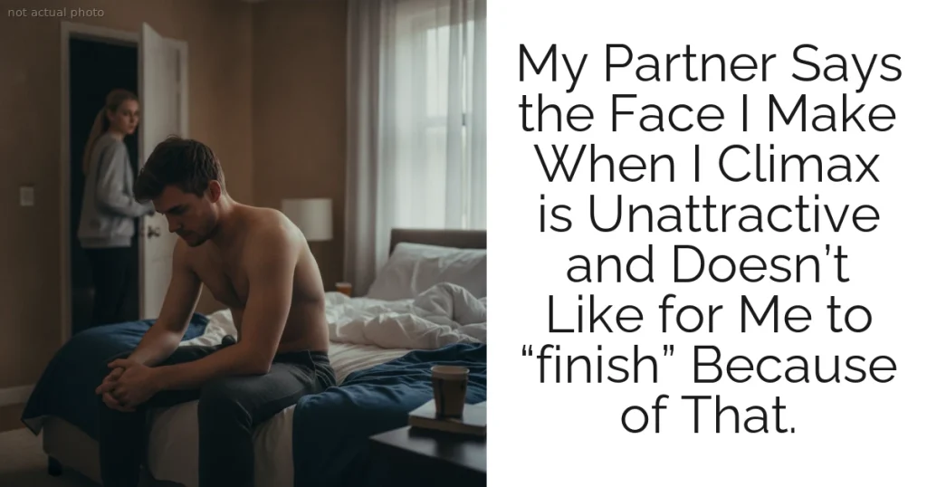 My Partner Says the Face I Make When I Climax is Unattractive and Doesn’t Like for Me to “finish” Because of That.