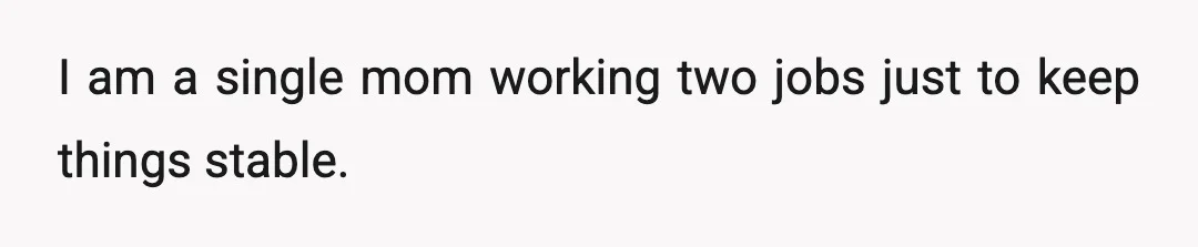 I am a single mom working two jobs just to keep things stable.