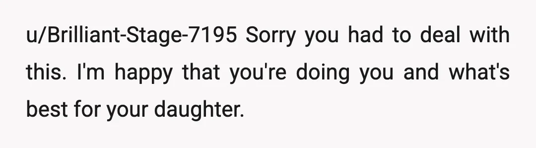 u/Brilliant-Stage-7195
Sorry you had to deal with this.
I'm happy that you're doing you and what's best for your daughter.