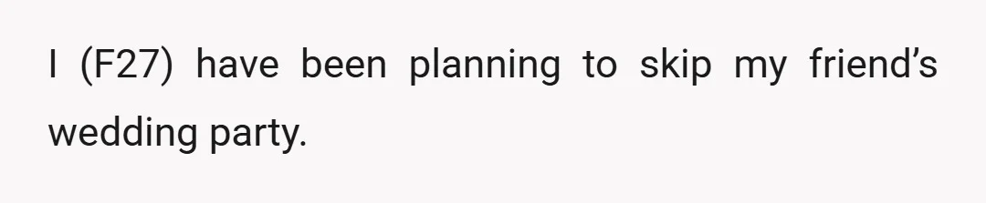 I (F27) have been planning to skip my friend’s wedding party.