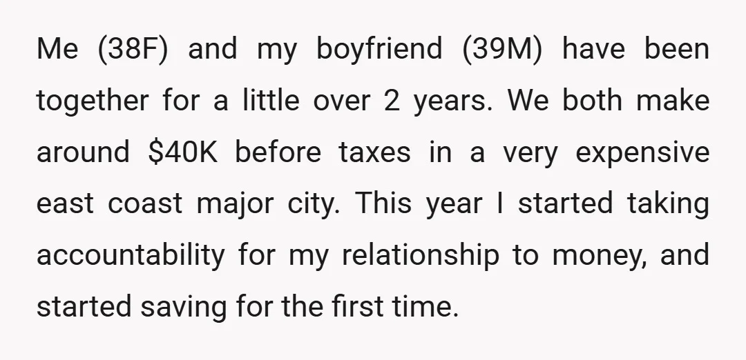 Me (38F) and my boyfriend (39M) have been together for a little over 2 years. We both make around $40K before taxes in a very expensive east coast major city....