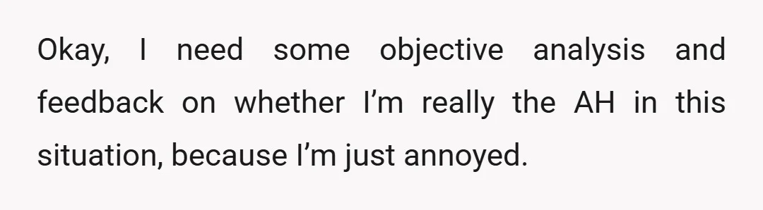 Okay, I need some objective analysis and feedback on whether I’m really the AH in this situation, because I’m just annoyed.