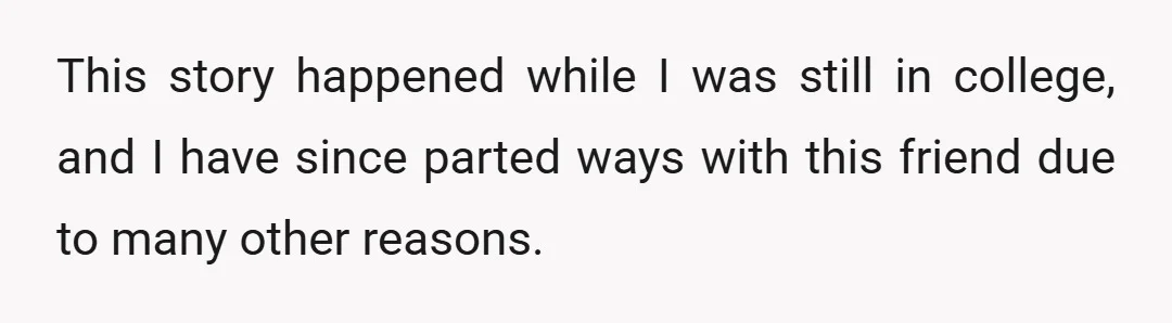 This story happened while I was still in college, and I have since parted ways with this friend due to many other reasons.