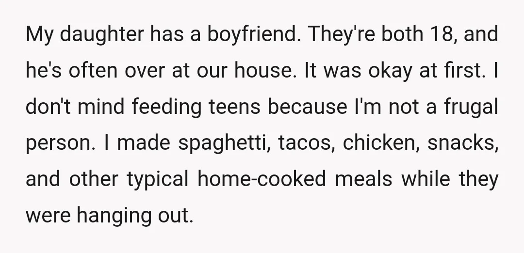 My daughter has a boyfriend. They're both 18, and he's often over at our house. It was okay at first. I don't mind feeding teens because I'm not a frugal...