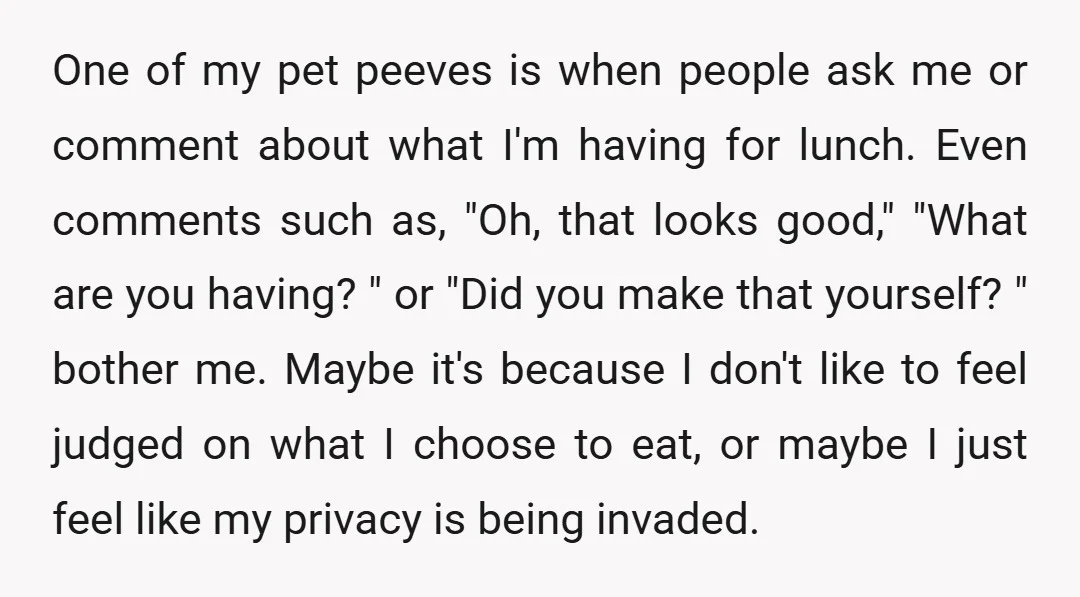 One of my pet peeves is when people ask me or comment about what I'm having for lunch. Even comments such as, "Oh, that looks good," "What are you having?...