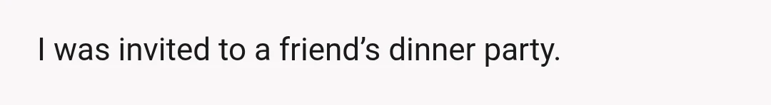 I was invited to a friend’s dinner party.