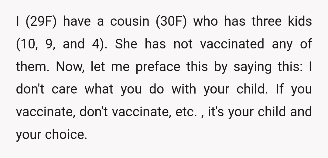I (29F) have a cousin (30F) who has three kids (10, 9, and 4). She has not vaccinated any of them. Now, let me preface this by saying this: I...
