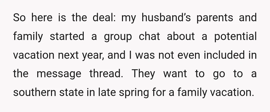 So here is the deal: my husband’s parents and family started a group chat about a potential vacation next year, and I was not even included in the message thread....