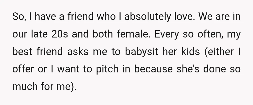 So, I have a friend who I absolutely love. We are in our late 20s and both female. Every so often, my best friend asks me to babysit her kids...