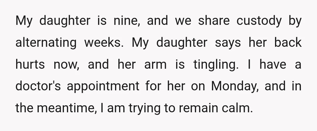 My daughter is nine, and we share custody by alternating weeks. My daughter says her back hurts now, and her arm is tingling. I have a doctor's appointment for her...
