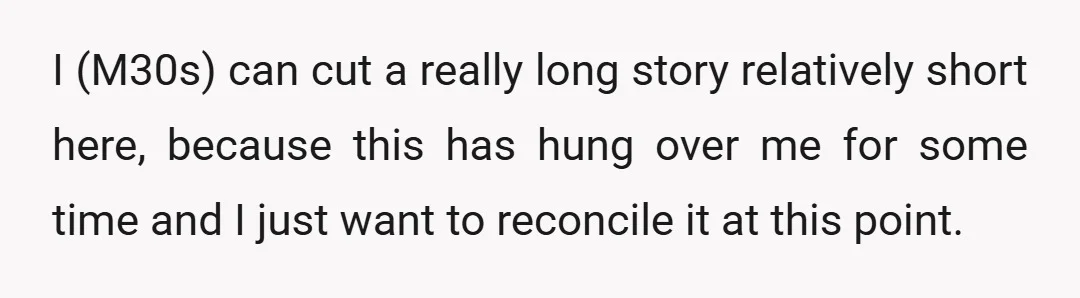 I (M30s) can cut a really long story relatively short here, because this has hung over me for some time and I just want to reconcile it at this point.