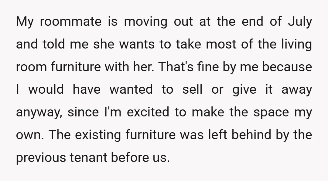 My roommate is moving out at the end of July and told me she wants to take most of the living room furniture with her. That's fine by me because...