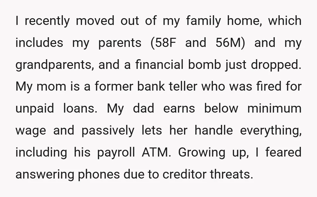I recently moved out of my family home, which includes my parents (58F and 56M) and my grandparents, and a financial bomb just dropped. My mom is a former bank...