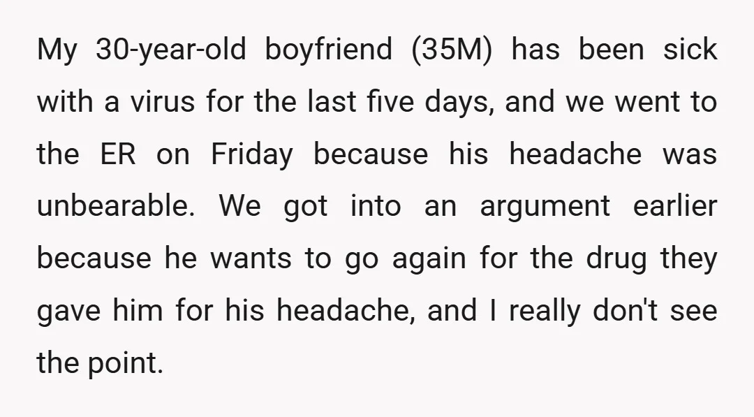 My 30-year-old boyfriend (35M) has been sick with a virus for the last five days, and we went to the ER on Friday because his headache was unbearable. We got...