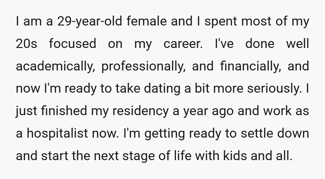 I am a 29-year-old female and I spent most of my 20s focused on my career. I've done well academically, professionally, and financially, and now I'm ready to take dating...