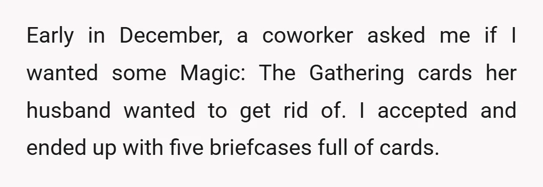 Early in December, a coworker asked me if I wanted some Magic: The Gathering cards her husband wanted to get rid of. I accepted and ended up with five briefcases...