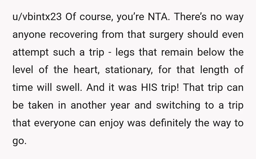 u/vbintx23 Of course, you’re NTA. There’s no way anyone recovering from that surgery should even attempt such a trip - legs that remain below the level of the heart, stationary,...