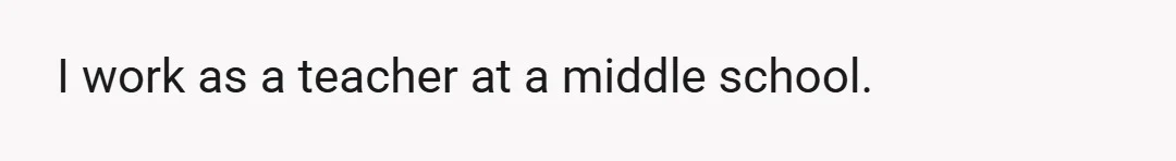 I work as a teacher at a middle school.