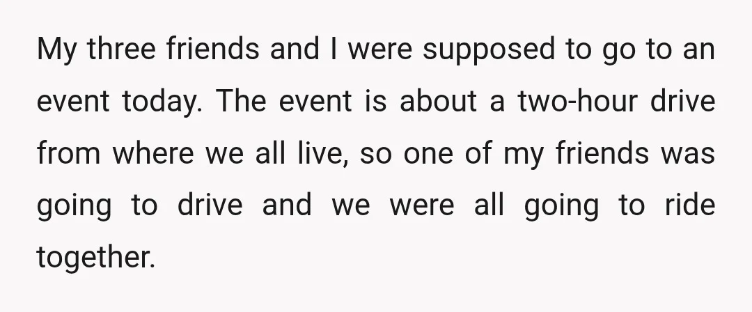 My three friends and I were supposed to go to an event today. The event is about a two-hour drive from where we all live, so one of my friends...