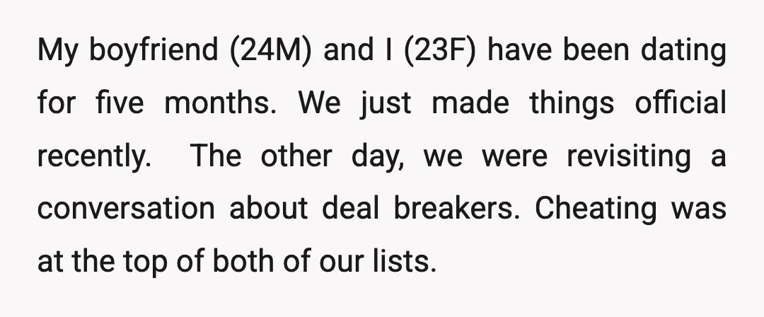 My boyfriend (24M) and I (23F) have been dating for five months. We just made things official recently. ​ The other day, we were revisiting a conversation about deal breakers....