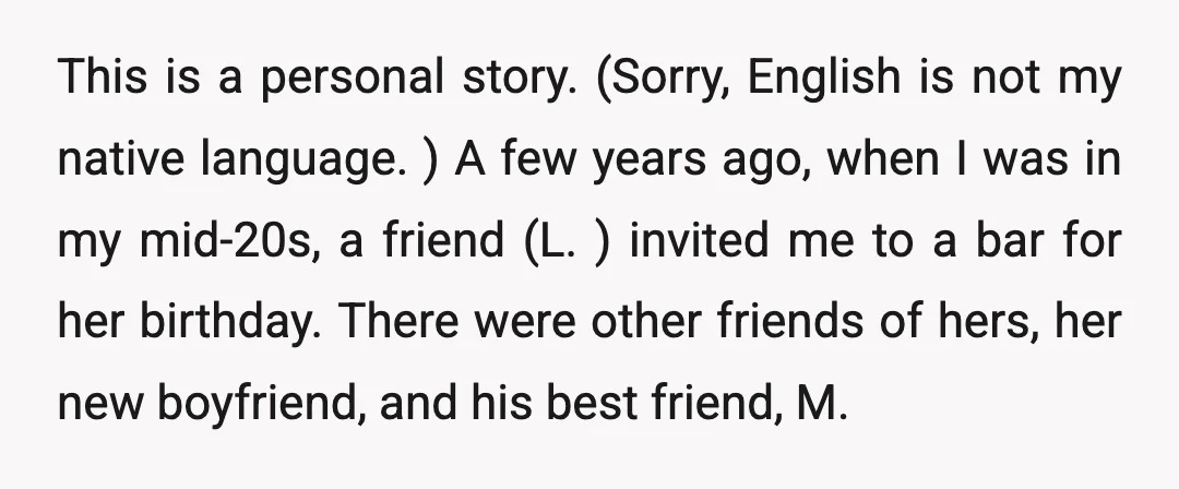 This is a personal story. (Sorry, English is not my native language. ) A few years ago, when I was in my mid-20s, a friend (L. ) invited me to...