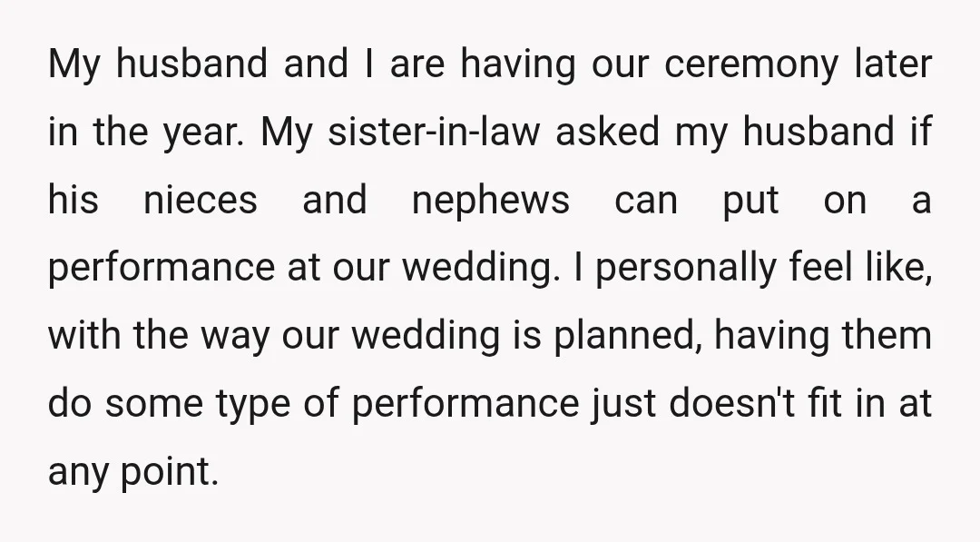 My husband and I are having our ceremony later in the year. My sister-in-law asked my husband if his nieces and nephews can put on a performance at our wedding....
