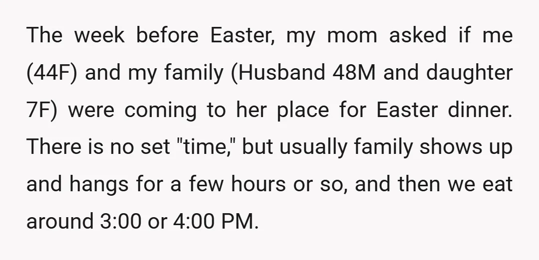 The week before Easter, my mom asked if me (44F) and my family (Husband 48M and daughter 7F) were coming to her place for Easter dinner. There is no set...